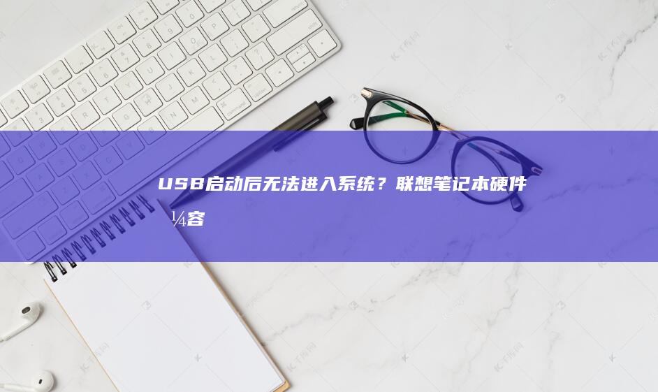 USB启动后无法进入系统？联想笔记本硬件兼容性排查与驱动准备指南 (usb启动后卡在界面进不去)