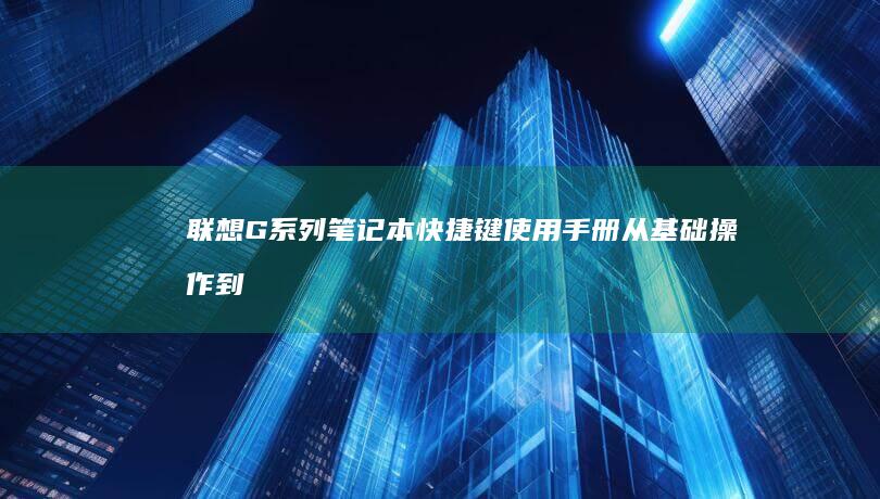 联想G系列笔记本快捷键使用手册：从基础操作到高级功能（含电源键长按/组合键失效解决） (联想g系列笔记本)