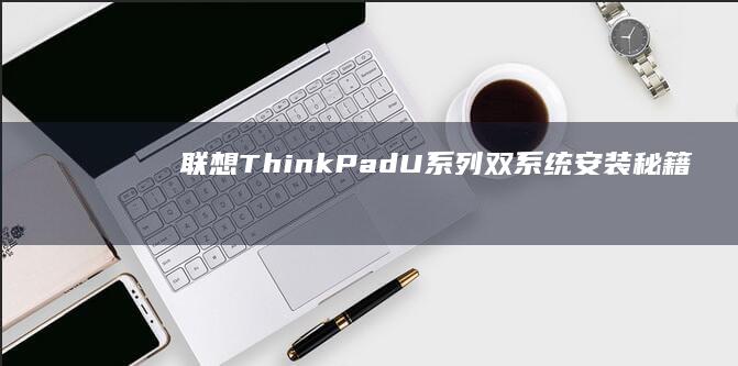 联想ThinkPad/U系列双系统安装秘籍：U盘启动失败排查与UEFI设置技巧 (联想thinkpad)