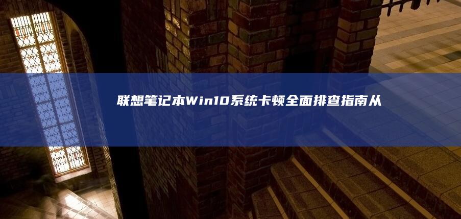 联想笔记本Win 10系统卡顿全面排查指南：从硬件老化到软件优化的解决方案 (联想笔记本windows7)