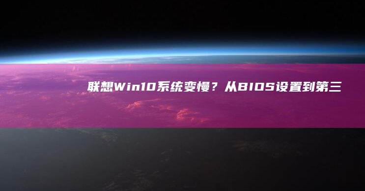 联想Win10系统变慢？从BIOS设置到第三方软件清理的六步诊断法 (联想win10)