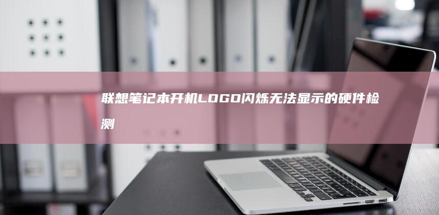 联想笔记本开机LOGO闪烁无法显示的硬件检测与解决方法 (联想笔记本开机黑屏无反应)