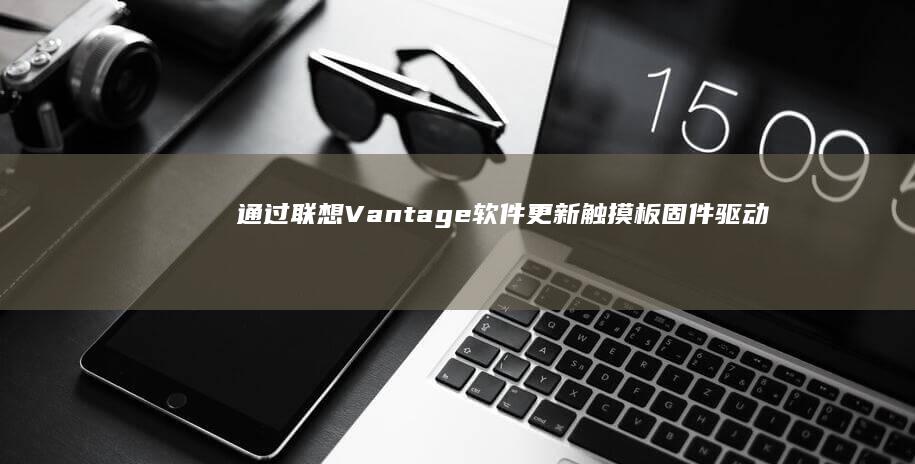 通过联想Vantage软件更新触摸板固件驱动的标准化操作流程 (通过联想近义词猜测寻觅)