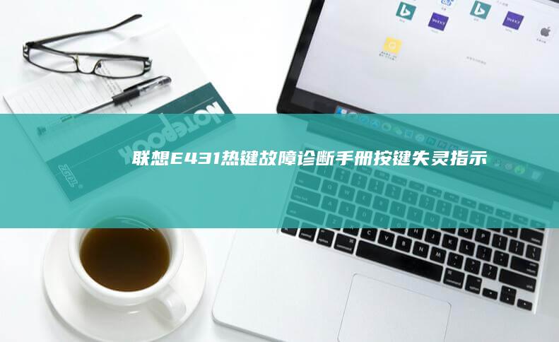 联想E431热键故障诊断手册：按键失灵/指示灯异常的硬件与软件双重检测方案 (联想e431是哪一年的)