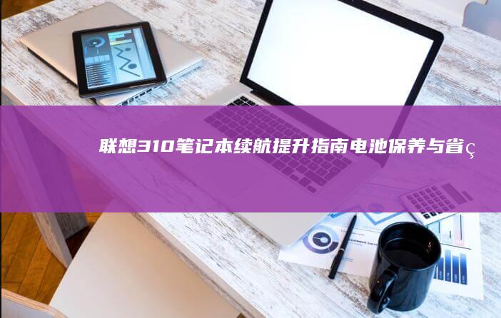 联想310笔记本续航提升指南：电池保养与省电模式设置 (联想310笔记本无线网络开关怎么打开)