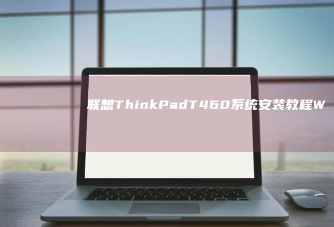 联想ThinkPad T460系统安装教程：Windows 10/11双系统配置指南 (联想thinkpad)