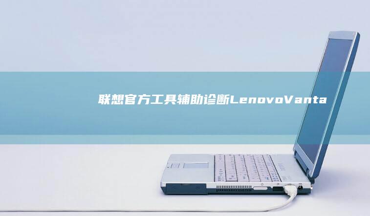 联想官方工具辅助诊断：Lenovo Vantage检测U盘兼容性与硬件状态方法 (联想官方工具箱在哪)