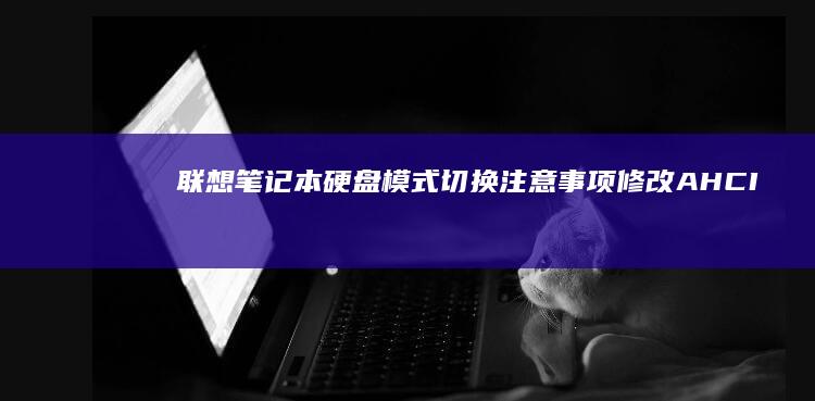 联想笔记本硬盘模式切换注意事项：修改AHCI/RAID前的数据备份与系统兼容性准备 (联想笔记本硬盘怎么拆卸)