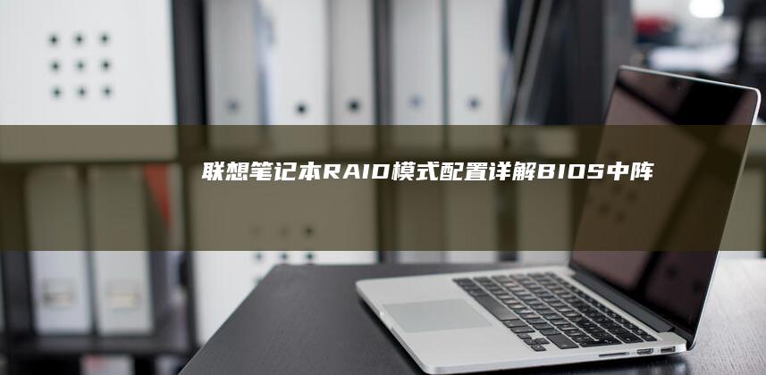 联想笔记本RAID模式配置详解：BIOS中阵列设置与系统磁盘管理的联动操作指南 (联想笔记本r7000)