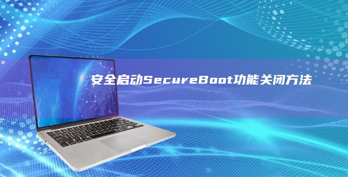 安全启动(Secure Boot)功能关闭方法：解除UEFI启动限制的详细步骤 (安全启动是什么意思)