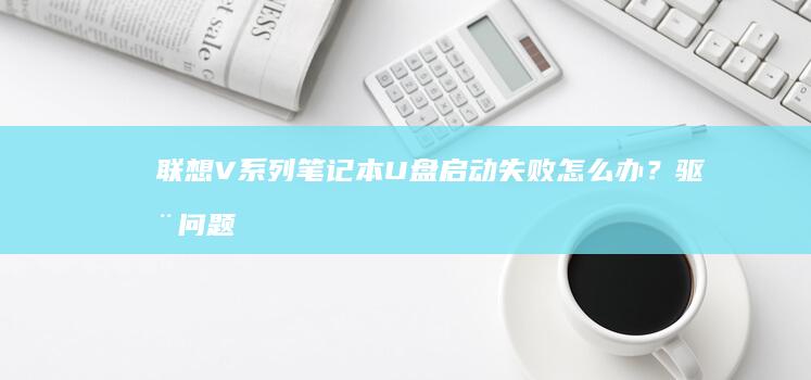 联想V系列笔记本U盘启动失败怎么办？驱动问题/USB接口选择/启动顺序设置全攻略 (联想v系列笔记本电脑)