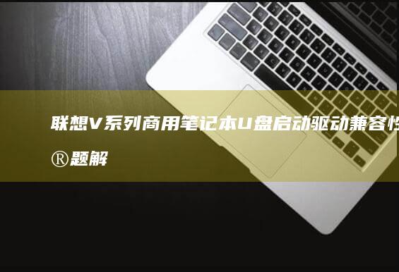 联想V系列商用笔记本U盘启动驱动兼容性问题解决方案及系统优化建议 (联想 v系列)