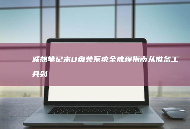 联想笔记本U盘装系统全流程指南：从准备工具到系统激活的完整步骤详解 (联想笔记本u启动按f几)