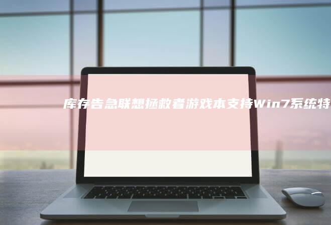 库存告急！联想拯救者游戏本支持Win7系统 特供版独显笔记本 15.6英寸电竞屏 游戏办公双优选择 (库存告急是什么意思)