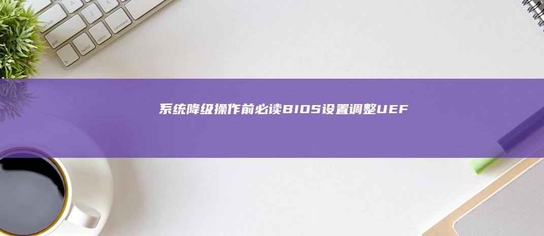 系统降级操作前必读：BIOS设置调整、UEFI/LEGACY模式切换对降级成功率的影响 (系统降级操作怎么关闭)