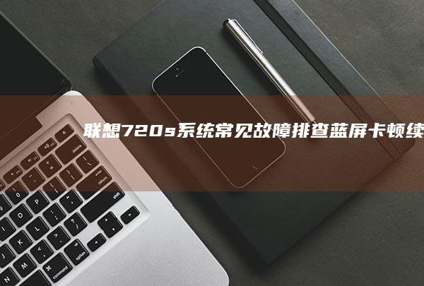 联想720s系统常见故障排查：蓝屏、卡顿、续航问题解决方案汇总 (联想720s-141kb)