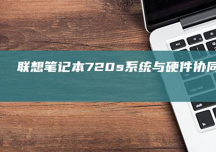 720s系统与硬件协同优化如何释