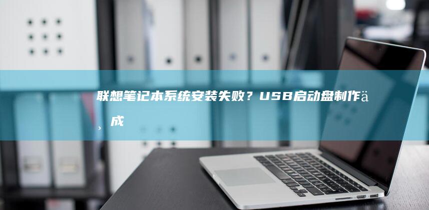 联想笔记本系统安装失败？USB启动盘制作不成功的原因与修复方案（工具选择错误、分区表格式、启动标志缺失排查） (联想笔记本系统重装按哪个键)