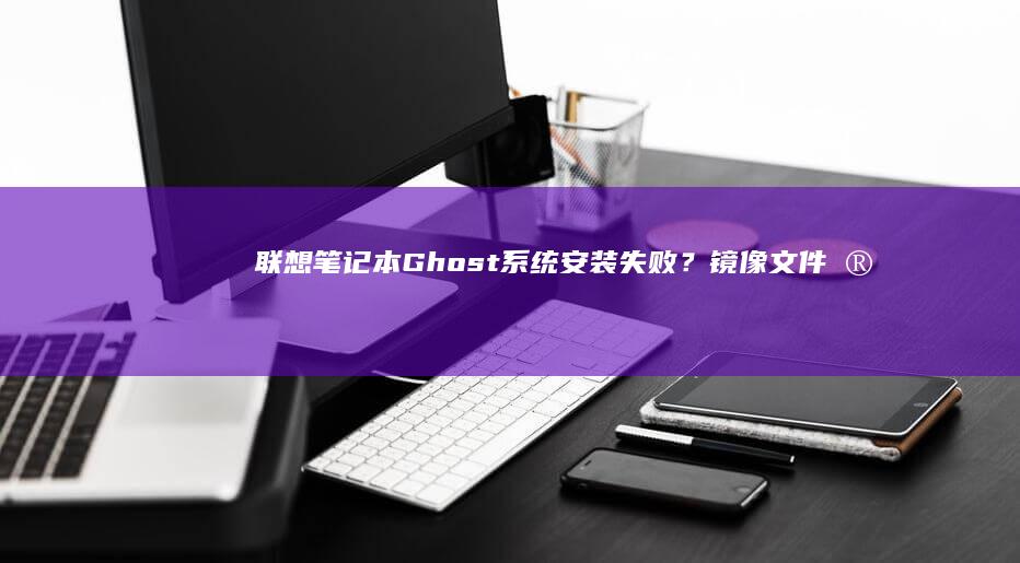 联想笔记本Ghost系统安装失败？镜像文件完整性验证与硬盘写保护解除的五步排查法 (联想笔记本g470配置参数)