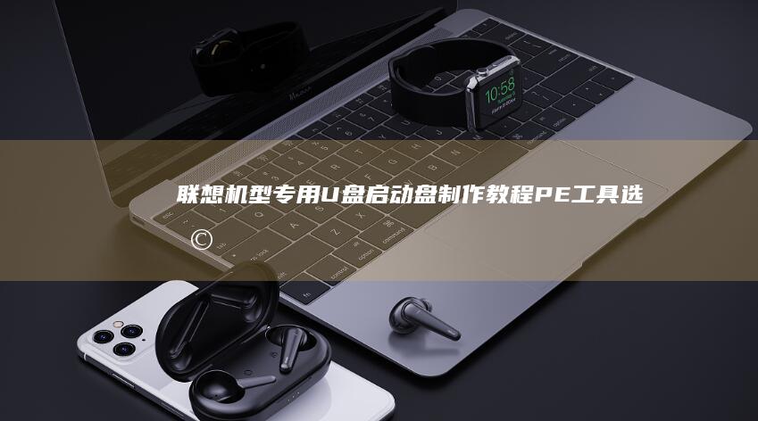 联想机型专用U盘启动盘制作教程：PE工具选择与格式化注意事项 (联想电脑专用)