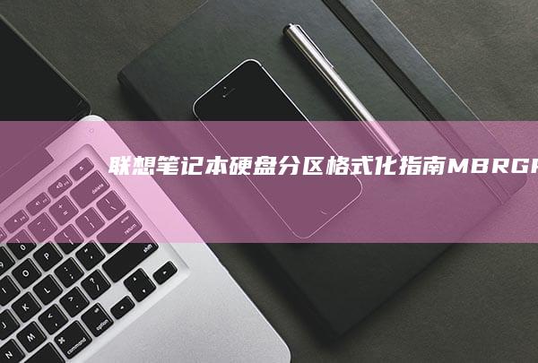 联想笔记本硬盘分区格式化指南：MBR/GPT分区表选择与磁盘管理操作步骤 (联想笔记本硬盘怎么拆卸)