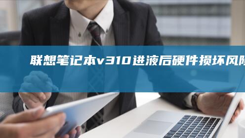 联想笔记本v310进液后硬件损坏风险预警：拆机清洗与主板维修全流程解析 (联想笔记本v15这款怎么样)