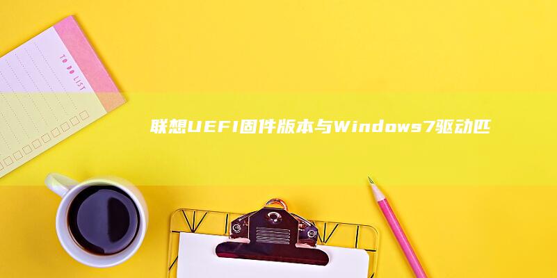 联想UEFI固件版本与Windows7驱动匹配性对照表（显卡/声卡/网卡驱动安装注意事项） (联想uefi启动设置)