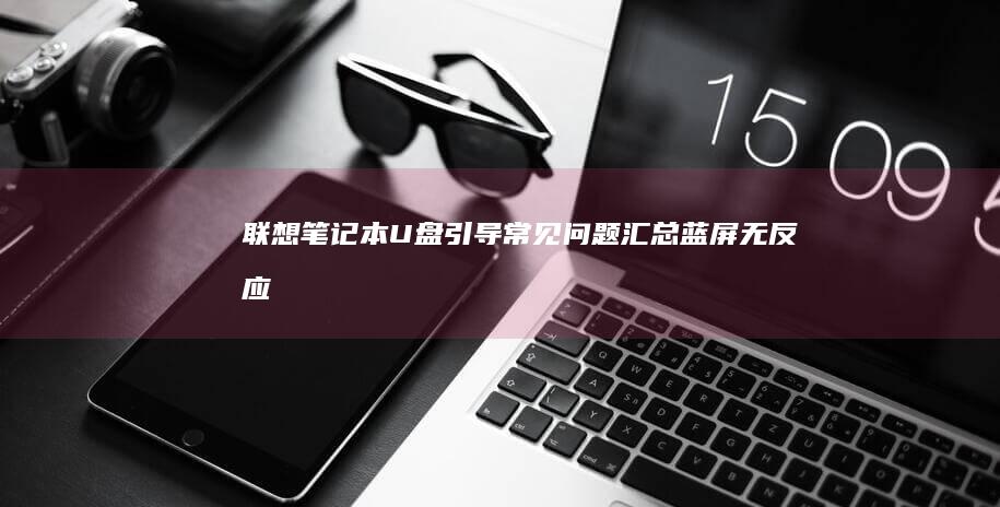 联想笔记本U盘引导常见问题汇总：蓝屏/无反应/无法识别等典型故障排除方法 (联想笔记本u盘启动按哪个键)