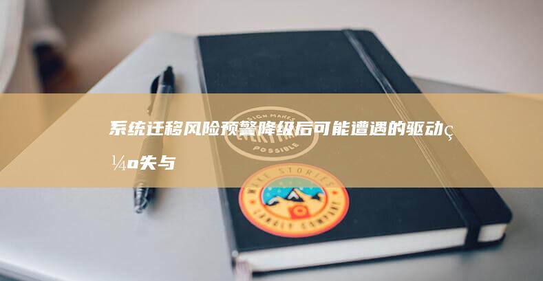 系统迁移风险预警：降级后可能遭遇的驱动缺失与硬件兼容性解决方案 (系统迁移风险分析)