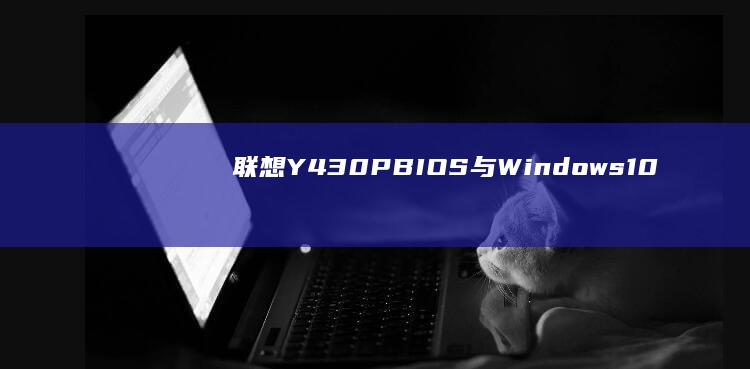 联想Y430P BIOS与Windows 10/11兼容性问题解决方案 (联想y430p配置参数)