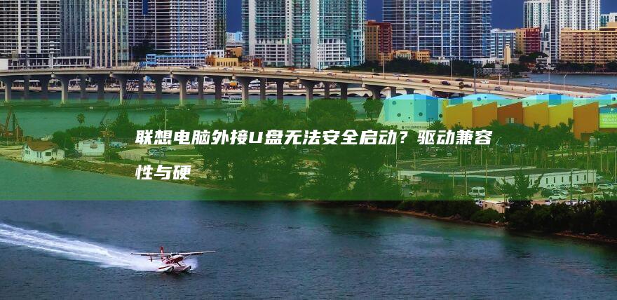 联想电脑外接U盘无法安全启动？驱动兼容性与硬件接口适配问题排查指南 (联想电脑外接显示器没反应)