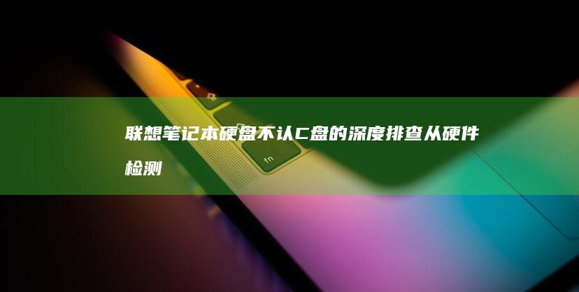 联想笔记本硬盘不认C盘的深度排查：从硬件检测到系统修复的全流程指南 (联想笔记本硬盘怎么拆卸)