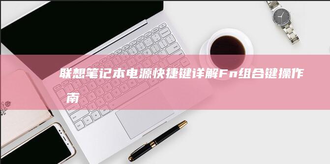 联想笔记本电源快捷键详解：Fn组合键操作指南（省电/高性能模式一键切换） (联想笔记本电脑售后维修服务网点)