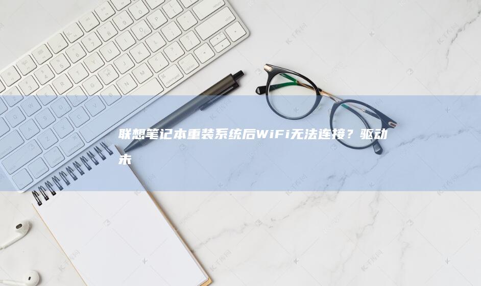 联想笔记本重装系统后WiFi无法连接？驱动未安装或服务未启用是主因 (联想笔记本重装系统)