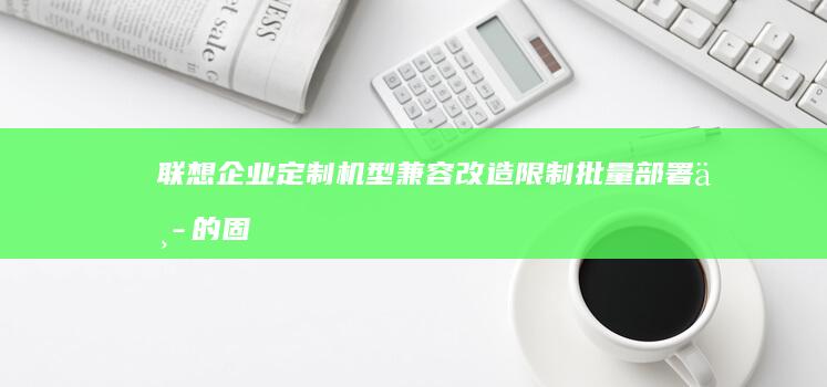 联想企业定制机型兼容改造限制：批量部署中的固件锁与模式调整禁忌 (联想企业定制机)