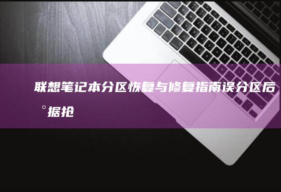 联想笔记本分区恢复与修复指南：误分区后数据抢救方法及系统引导修复流程 (联想笔记本分盘怎么分)