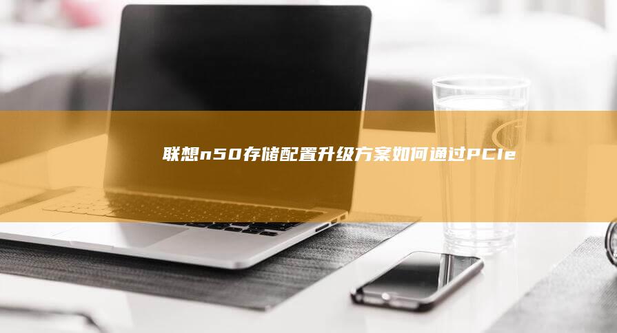 联想n50存储配置升级方案：如何通过PCIe NVMe固态硬盘扩展实现系统加速与存储扩容 (联想n50-80升级内存)