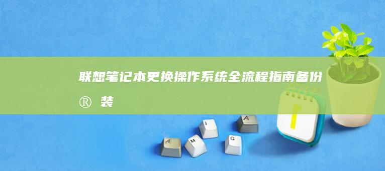 联想笔记本更换操作系统全流程指南：备份、安装、驱动与兼容性解决方案 (联想笔记本更换固态硬盘)