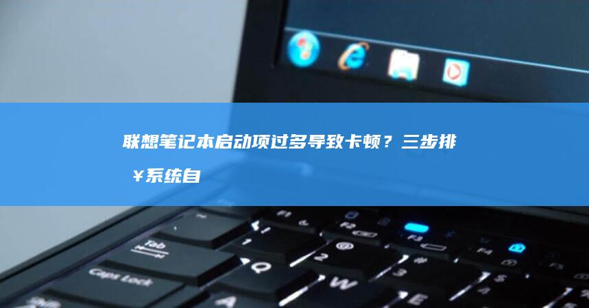 联想笔记本启动项过多导致卡顿？三步排查系统自启程序教程 (联想笔记本启动u盘按什么键)