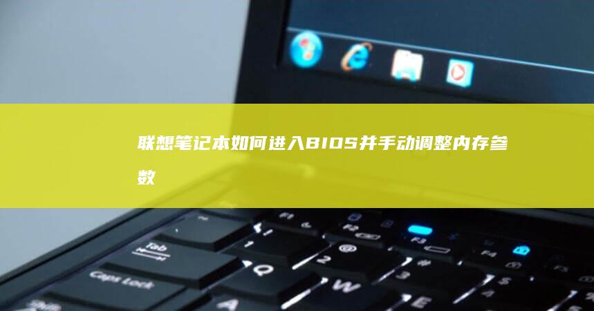 联想笔记本如何进入BIOS并手动调整内存参数：双通道/超频设置全流程指南 (联想笔记本如何进入bios)