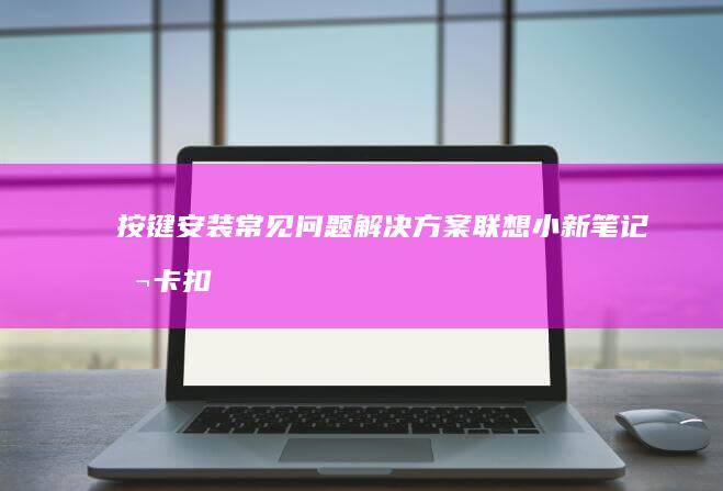 按键安装常见问题解决方案：联想小新笔记本卡扣错位与弹片调整技巧 (按键安装常见问题)