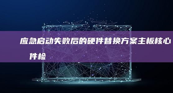 应急启动失败后的硬件替换方案：主板核心元件检测与更换流程指引 (应急启动电源无法启动)