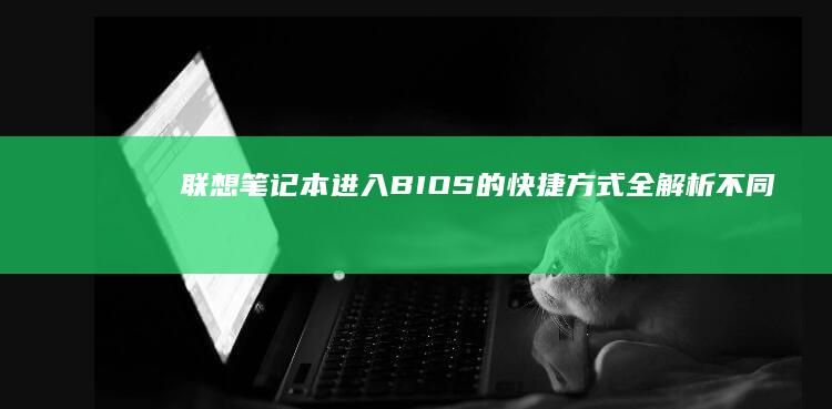 联想笔记本进入BIOS的快捷方式全解析：不同型号快捷键与安全模式设置技巧 (联想笔记本进bios按什么键)