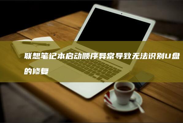 联想笔记本启动顺序异常导致无法识别U盘的修复步骤详解 (联想笔记本启动盘按f几)