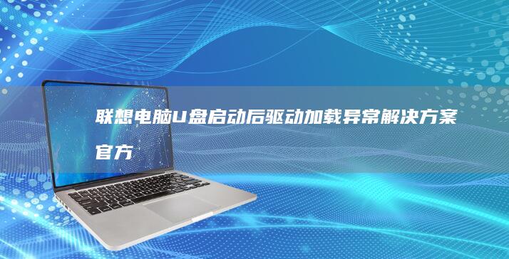 联想电脑U盘启动后驱动加载异常解决方案：官方驱动包提取与INF文件签名绕过技术 (联想电脑u盘启动bios设置)