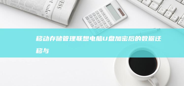 移动存储管理：联想电脑U盘加密后的数据迁移与多设备访问解决方案 (移动存储管理系统)