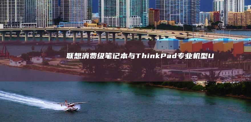 联想消费级笔记本与ThinkPad专业机型U盘引导差异解析：对比说明不同产品线在启动菜单快捷键、固件架构及兼容性上的技术区别 (联想消费类笔记本)