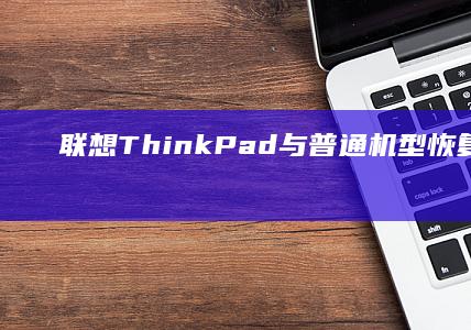 联想ThinkPad与普通机型恢复差异指南：不同系列BIOS恢复关键区别与注意事项 (联想thinkpad)