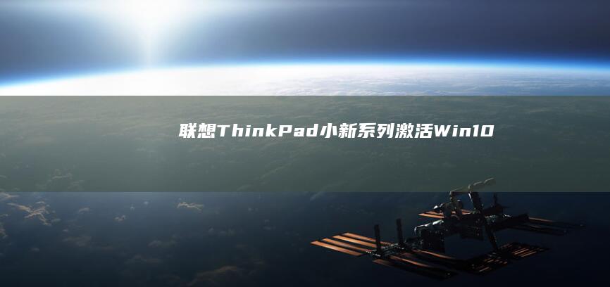 联想ThinkPad/小新系列激活Win10系统必备：官方激活工具使用教程与硬件兼容性说明 (联想thinkbook)