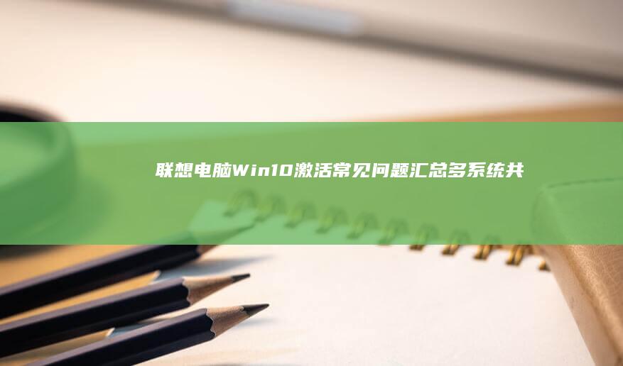 联想电脑Win10激活常见问题汇总：多系统共存、虚拟机使用与远程协助对激活的影响分析 (联想电脑windows11)